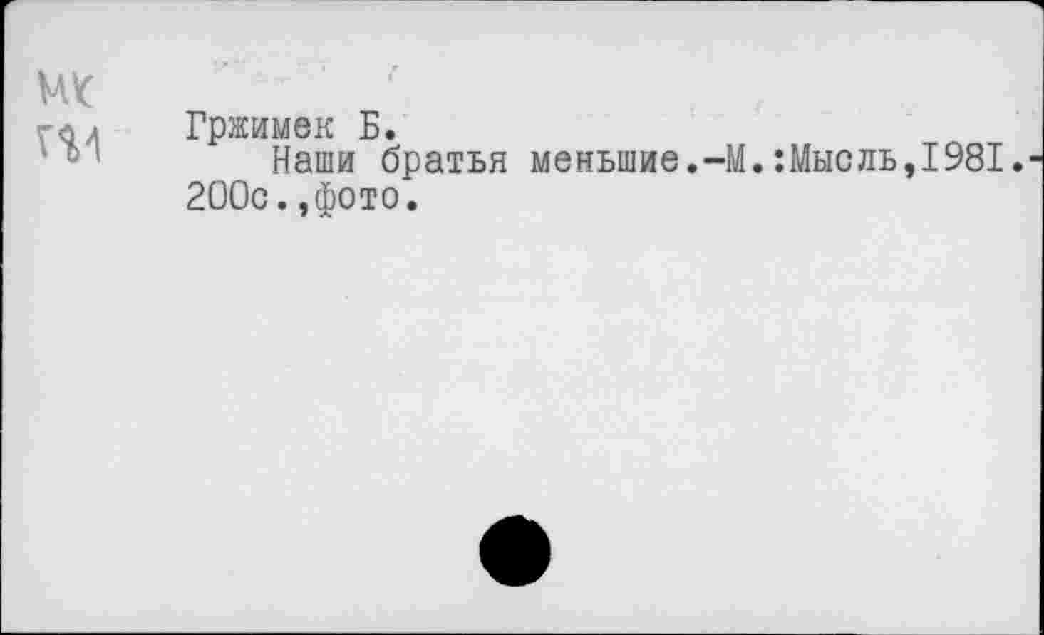 ﻿UK
Гржимек Б.
Наши братья меньшие.-М.:Мысль,1981. 200с.,фото.